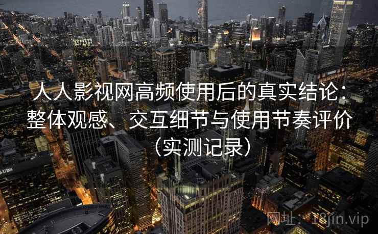 人人影视网高频使用后的真实结论：整体观感、交互细节与使用节奏评价（实测记录）