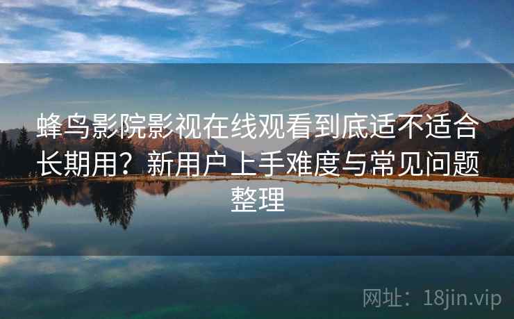 蜂鸟影院影视在线观看到底适不适合长期用?新用户上手难度与常见问题整理 蜂鸟影院影视在线观看到底适不适合长期用?新用户上手难度与常见问题整理