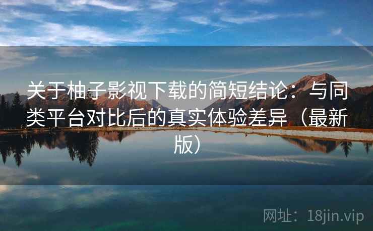 关于柚子影视下载的简短结论：与同类平台对比后的真实体验差异（最新版）