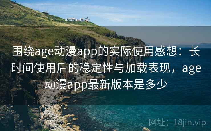 围绕age动漫app的实际使用感想：长时间使用后的稳定性与加载表现，age动漫app最新版本是多少