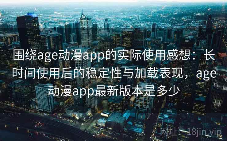 围绕age动漫app的实际使用感想：长时间使用后的稳定性与加载表现，age动漫app最新版本是多少