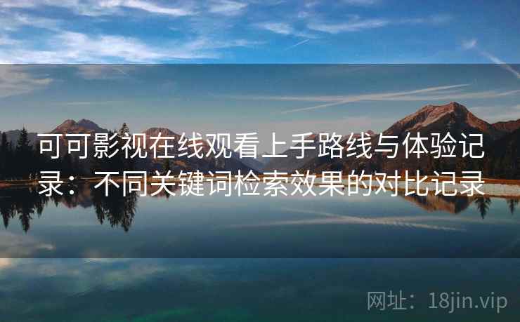 可可影视在线观看上手路线与体验记录：不同关键词检索效果的对比记录