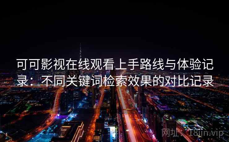 可可影视在线观看上手路线与体验记录：不同关键词检索效果的对比记录