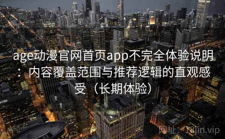 age动漫官网首页app不完全体验说明：内容覆盖范围与推荐逻辑的直观感受（长期体验）