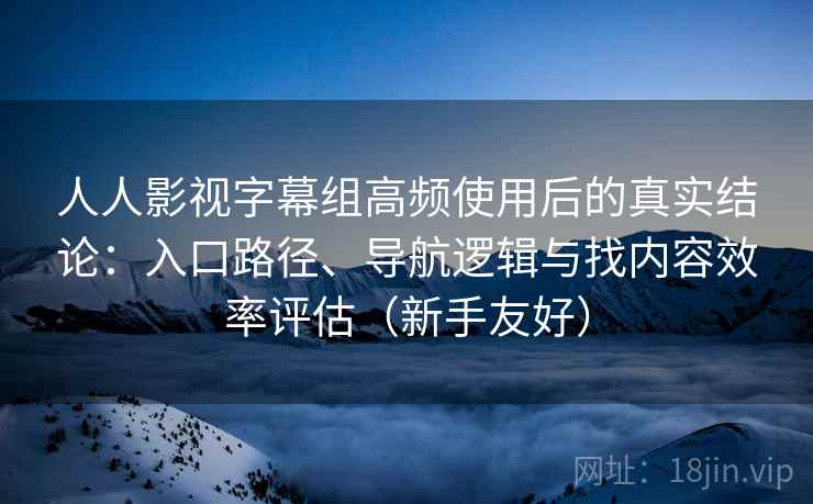 人人影视字幕组高频使用后的真实结论：入口路径、导航逻辑与找内容效率评估（新手友好）