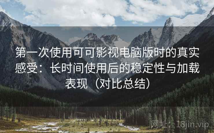 第一次使用可可影视电脑版时的真实感受：长时间使用后的稳定性与加载表现（对比总结）