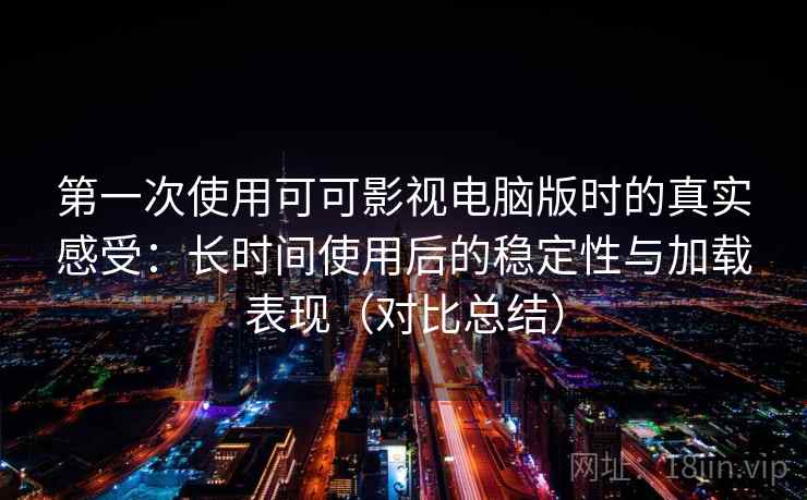 第一次使用可可影视电脑版时的真实感受:长时间使用后的稳定性与加载表现(对比总结) 第一次使用可可影视电脑版时的真实感受:长时间使用后的稳定性与加载表现(对比总结)