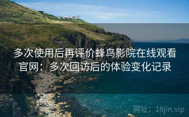 多次使用后再评价蜂鸟影院在线观看官网：多次回访后的体验变化记录