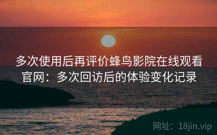 多次使用后再评价蜂鸟影院在线观看官网：多次回访后的体验变化记录