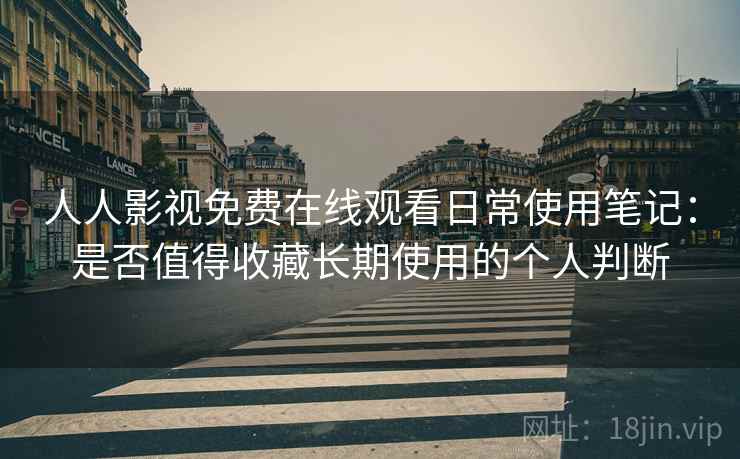 人人影视免费在线观看日常使用笔记：是否值得收藏长期使用的个人判断