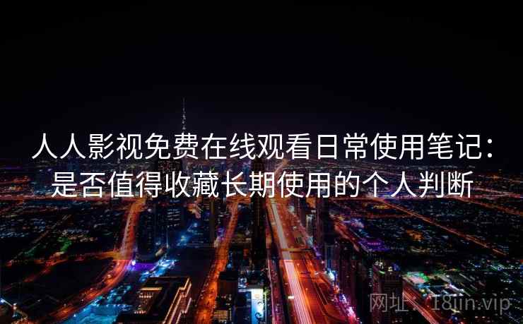 人人影视免费在线观看日常使用笔记:是否值得收藏长期使用的个人判断 人人影视免费在线观看日常使用笔记:是否值得收藏长期使用的个人判断