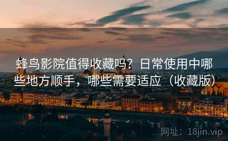 蜂鸟影院值得收藏吗？日常使用中哪些地方顺手，哪些需要适应（收藏版）