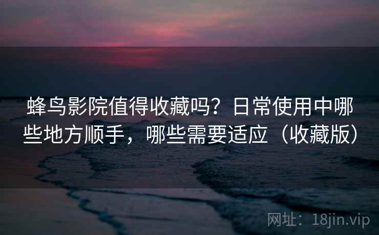 蜂鸟影院值得收藏吗？日常使用中哪些地方顺手，哪些需要适应（收藏版）
