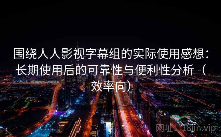 围绕人人影视字幕组的实际使用感想:长期使用后的可靠性与便利性分析(效率向) 围绕人人影视字幕组的实际使用感想:长期使用后的可靠性与便利性分析(效率向)