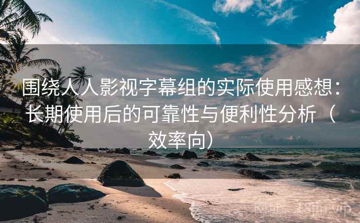 围绕人人影视字幕组的实际使用感想:长期使用后的可靠性与便利性分析(效率向) 围绕人人影视字幕组的实际使用感想:长期使用后的可靠性与便利性分析(效率向)