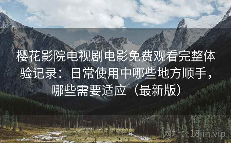 樱花影院电视剧电影免费观看完整体验记录：日常使用中哪些地方顺手，哪些需要适应（最新版）