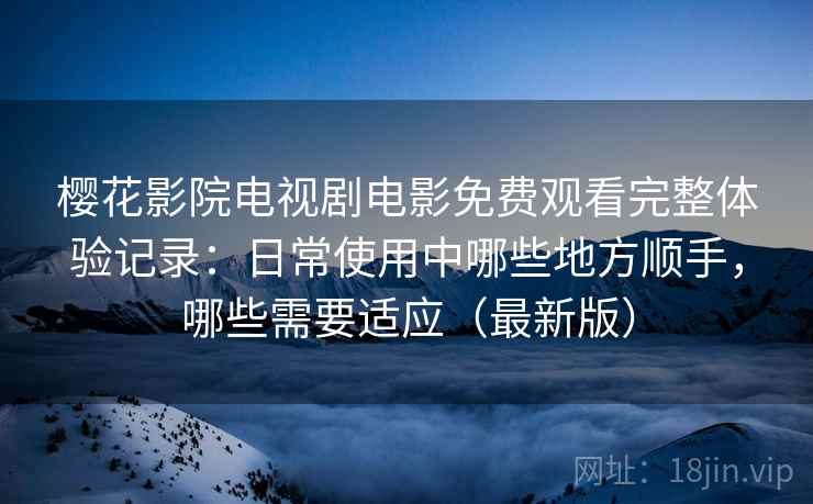 樱花影院电视剧电影免费观看完整体验记录:日常使用中哪些地方顺手,哪些需要适应(最新版) 樱花影院电视剧电影免费观看完整体验记录:日常使用中哪些地方顺手,哪些需要适应(最新版)