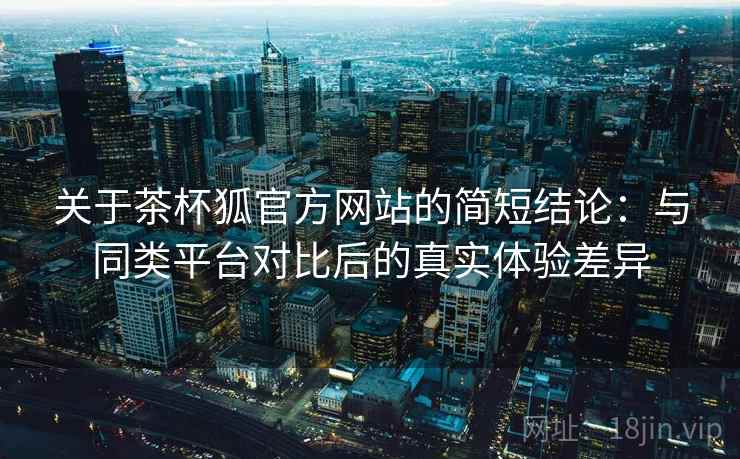 关于茶杯狐官方网站的简短结论:与同类平台对比后的真实体验差异 关于茶杯狐官方网站的简短结论:与同类平台对比后的真实体验差异