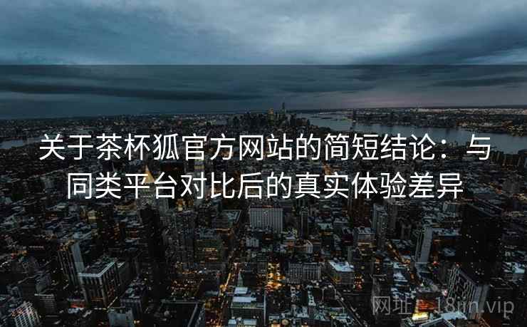 关于茶杯狐官方网站的简短结论:与同类平台对比后的真实体验差异 关于茶杯狐官方网站的简短结论:与同类平台对比后的真实体验差异