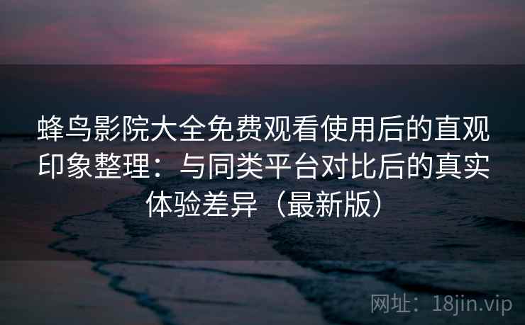 蜂鸟影院大全免费观看使用后的直观印象整理:与同类平台对比后的真实体验差异(最新版) 蜂鸟影院大全免费观看使用后的直观印象整理:与同类平台对比后的真实体验差异(最新版)