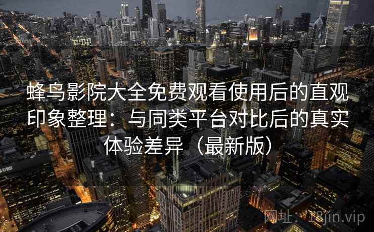 蜂鸟影院大全免费观看使用后的直观印象整理：与同类平台对比后的真实体验差异（最新版）