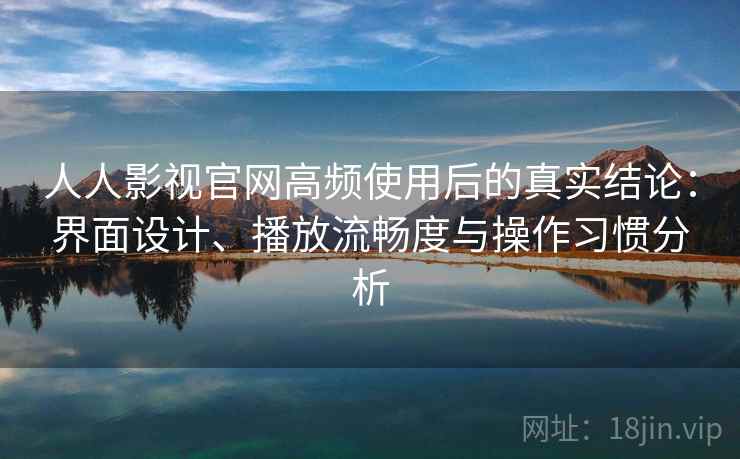 人人影视官网高频使用后的真实结论：界面设计、播放流畅度与操作习惯分析