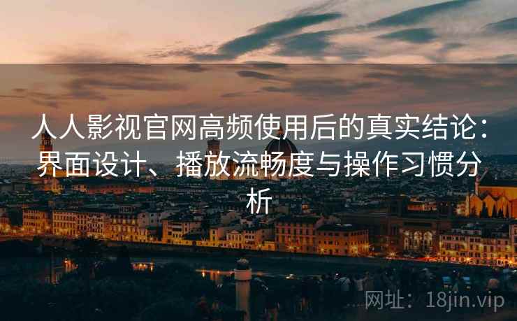 人人影视官网高频使用后的真实结论:界面设计、播放流畅度与操作习惯分析 人人影视官网高频使用后的真实结论:界面设计、播放流畅度与操作习惯分析
