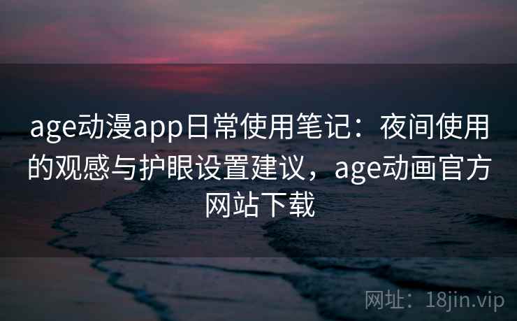 age动漫app日常使用笔记：夜间使用的观感与护眼设置建议，age动画官方网站下载