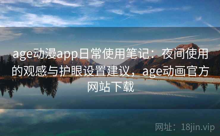 age动漫app日常使用笔记：夜间使用的观感与护眼设置建议，age动画官方网站下载