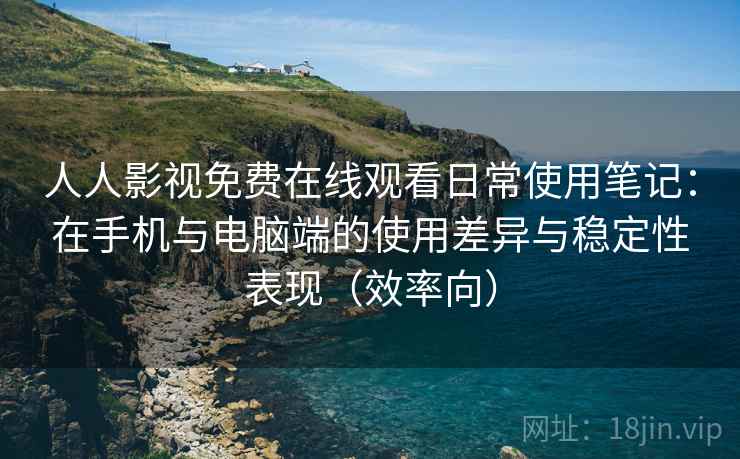 人人影视免费在线观看日常使用笔记：在手机与电脑端的使用差异与稳定性表现（效率向）