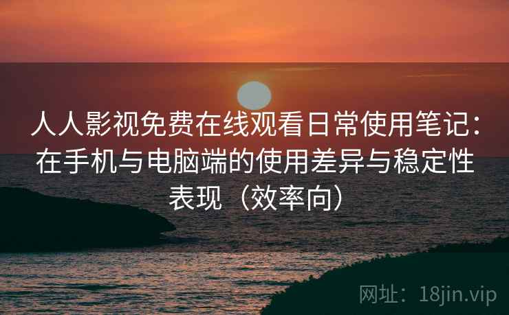 人人影视免费在线观看日常使用笔记：在手机与电脑端的使用差异与稳定性表现（效率向）