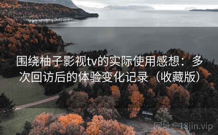 围绕柚子影视tv的实际使用感想：多次回访后的体验变化记录（收藏版）