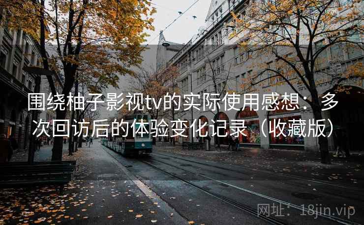 围绕柚子影视tv的实际使用感想:多次回访后的体验变化记录(收藏版) 围绕柚子影视tv的实际使用感想:多次回访后的体验变化记录(收藏版)