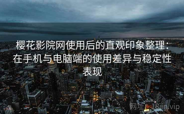 樱花影院网使用后的直观印象整理：在手机与电脑端的使用差异与稳定性表现