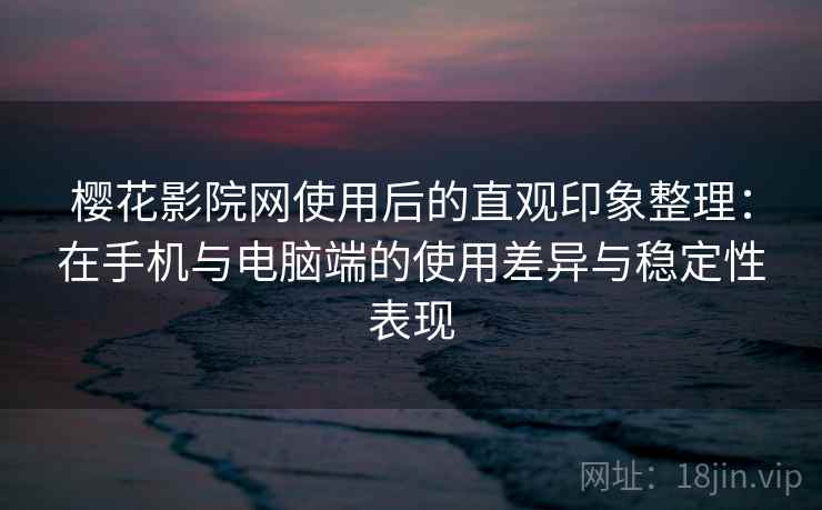 樱花影院网使用后的直观印象整理：在手机与电脑端的使用差异与稳定性表现