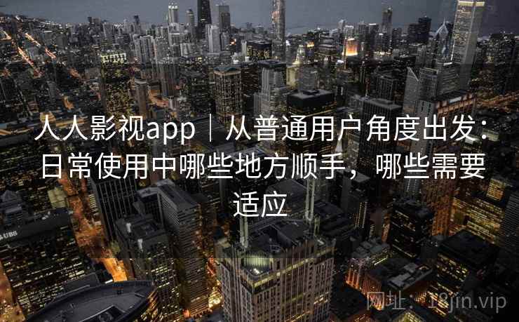 人人影视app｜从普通用户角度出发：日常使用中哪些地方顺手，哪些需要适应