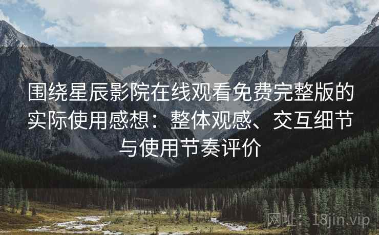 围绕星辰影院在线观看免费完整版的实际使用感想：整体观感、交互细节与使用节奏评价
