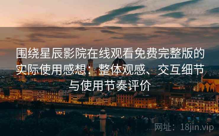 围绕星辰影院在线观看免费完整版的实际使用感想:整体观感、交互细节与使用节奏评价 围绕星辰影院在线观看免费完整版的实际使用感想:整体观感、交互细节与使用节奏评价