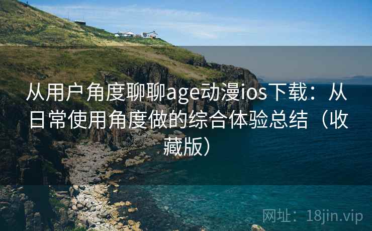 从用户角度聊聊age动漫ios下载:从日常使用角度做的综合体验总结(收藏版) 从用户角度聊聊age动漫ios下载:从日常使用角度做的综合体验总结(收藏版)