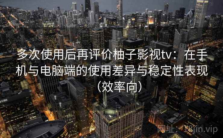 多次使用后再评价柚子影视tv:在手机与电脑端的使用差异与稳定性表现(效率向) 多次使用后再评价柚子影视tv:在手机与电脑端的使用差异与稳定性表现(效率向)