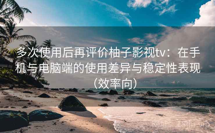 多次使用后再评价柚子影视tv:在手机与电脑端的使用差异与稳定性表现(效率向) 多次使用后再评价柚子影视tv:在手机与电脑端的使用差异与稳定性表现(效率向)