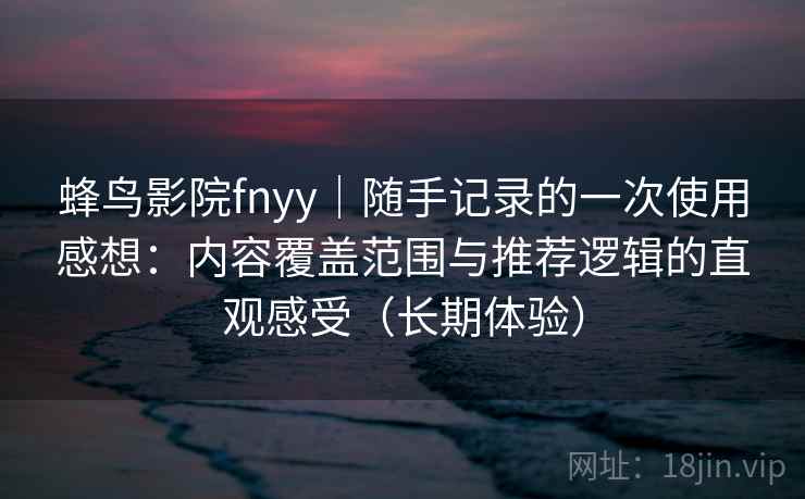 蜂鸟影院fnyy｜随手记录的一次使用感想：内容覆盖范围与推荐逻辑的直观感受（长期体验）