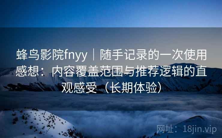 蜂鸟影院fnyy|随手记录的一次使用感想:内容覆盖范围与推荐逻辑的直观感受(长期体验) 蜂鸟影院fnyy|随手记录的一次使用感想:内容覆盖范围与推荐逻辑的直观感受(长期体验)