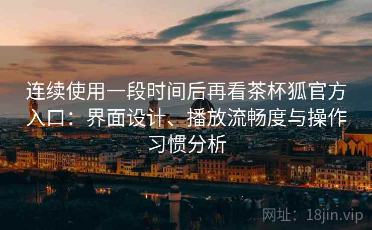 连续使用一段时间后再看茶杯狐官方入口:界面设计、播放流畅度与操作习惯分析 连续使用一段时间后再看茶杯狐官方入口:界面设计、播放流畅度与操作习惯分析