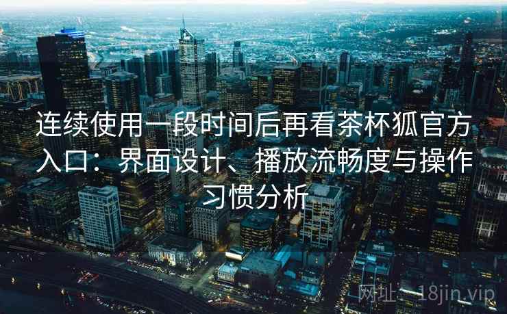 连续使用一段时间后再看茶杯狐官方入口:界面设计、播放流畅度与操作习惯分析 连续使用一段时间后再看茶杯狐官方入口:界面设计、播放流畅度与操作习惯分析