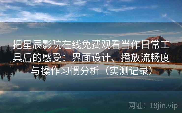把星辰影院在线免费观看当作日常工具后的感受:界面设计、播放流畅度与操作习惯分析(实测记录) 把星辰影院在线免费观看当作日常工具后的感受:界面设计、播放流畅度与操作习惯分析(实测记录)