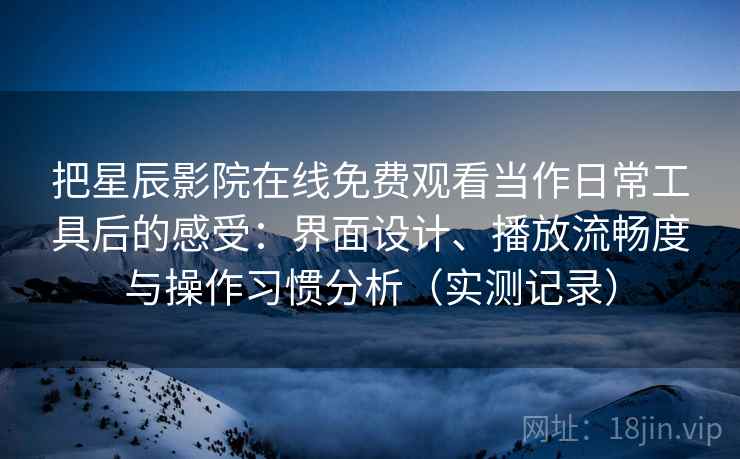 把星辰影院在线免费观看当作日常工具后的感受：界面设计、播放流畅度与操作习惯分析（实测记录）