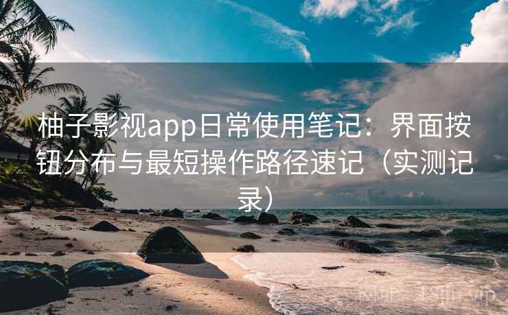 柚子影视app日常使用笔记:界面按钮分布与最短操作路径速记(实测记录) 柚子影视app日常使用笔记:界面按钮分布与最短操作路径速记(实测记录)