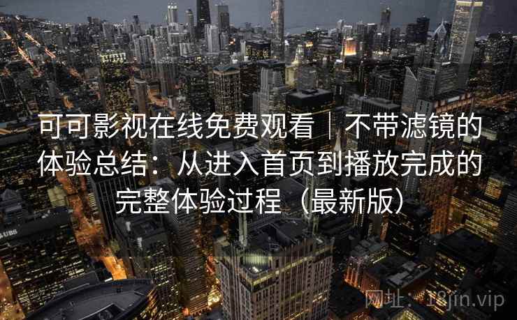 可可影视在线免费观看｜不带滤镜的体验总结：从进入首页到播放完成的完整体验过程（最新版）
