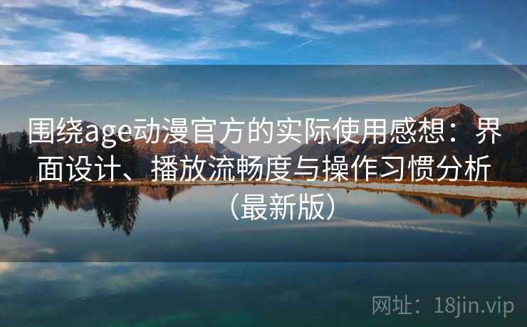 围绕age动漫官方的实际使用感想:界面设计、播放流畅度与操作习惯分析(最新版) 围绕age动漫官方的实际使用感想:界面设计、播放流畅度与操作习惯分析(最新版)